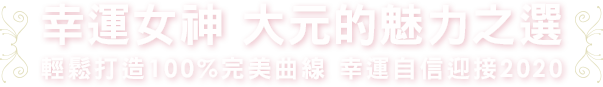 幸運女神 大元的魅力之選 輕鬆打造100%完美曲線 幸運自信迎接2020