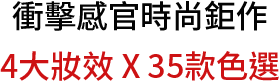 衝擊感官時尚鉅作 4大妝效 X 35款色選